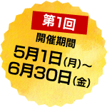 第1回開催期間：5月1日（月）～6月30日（金）