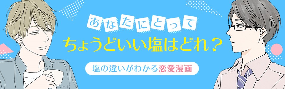 あなたにとってちょうどいい塩はどれ？塩の違いがわかる恋愛漫画