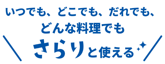 いつでも、どこでも、だれでも、どんな料理でもさらりと使える