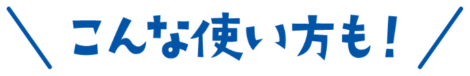こんな使い方も！