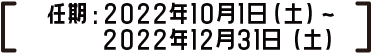 任期：2022年10月1日（土）～2022年12月31日（土）