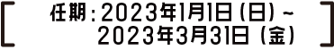 任期：2023年1月1日（日）～2023年3月31日（金）