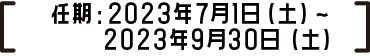 任期：2023年7月1日（土）～2023年9月30日（土）