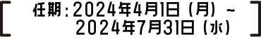 任期：2024年4月1日（月）～2024年7月31日（水）