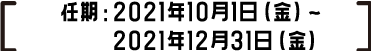 任期：2021年10月1日（金）～2021年12月31日（金）