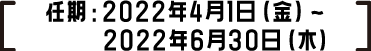 任期：2022年4月1日（金）～2022年6月30日（木）