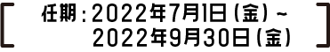 任期：2022年7月1日（金）～2022年9月30日（金）